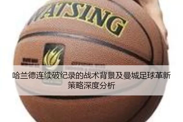 哈兰德连续破纪录的战术背景及曼城足球革新策略深度分析