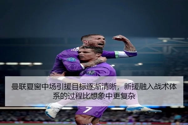 曼联夏窗中场引援目标逐渐清晰，新援融入战术体系的过程比想象中更复杂